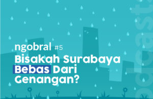 Ngobral (Ngobrol Bareng Ahli) Eps 5 – Bisakah Surabaya Bebas dari Genangan?